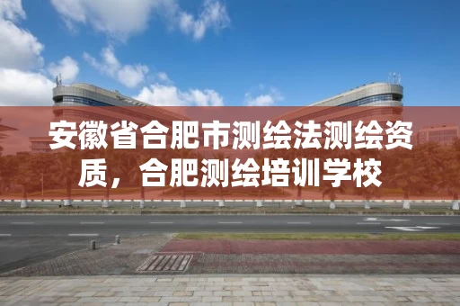 安徽省合肥市测绘法测绘资质，合肥测绘培训学校