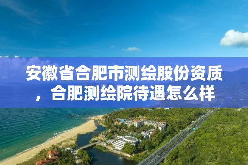 安徽省合肥市测绘股份资质，合肥测绘院待遇怎么样