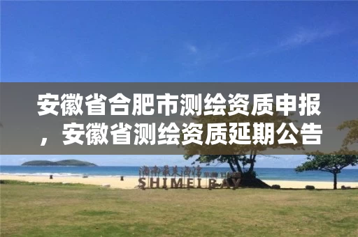 安徽省合肥市测绘资质申报，安徽省测绘资质延期公告