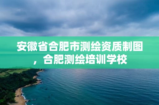 安徽省合肥市测绘资质制图，合肥测绘培训学校