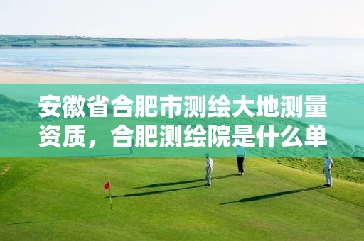 安徽省合肥市测绘大地测量资质，合肥测绘院是什么单位