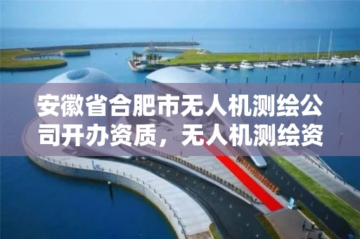 安徽省合肥市无人机测绘公司开办资质，无人机测绘资质申请流程