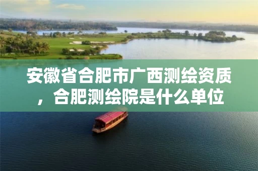 安徽省合肥市广西测绘资质，合肥测绘院是什么单位