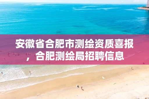 安徽省合肥市测绘资质喜报,合肥测绘局招聘信息 安徽省合肥市测绘资质喜报,合肥测绘局招聘信息