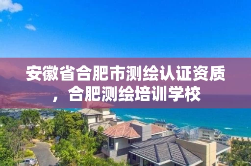 安徽省合肥市测绘认证资质，合肥测绘培训学校