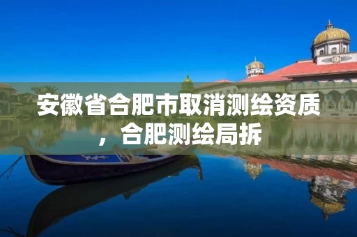 安徽省合肥市取消测绘资质，合肥测绘局拆