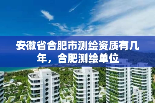 安徽省合肥市测绘资质有几年，合肥测绘单位