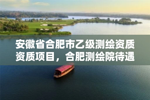 安徽省合肥市乙级测绘资质资质项目，合肥测绘院待遇怎么样