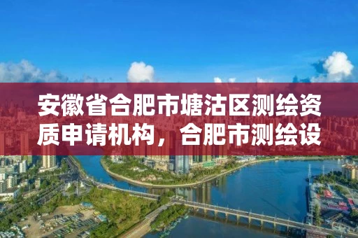 安徽省合肥市塘沽区测绘资质申请机构，合肥市测绘设计院