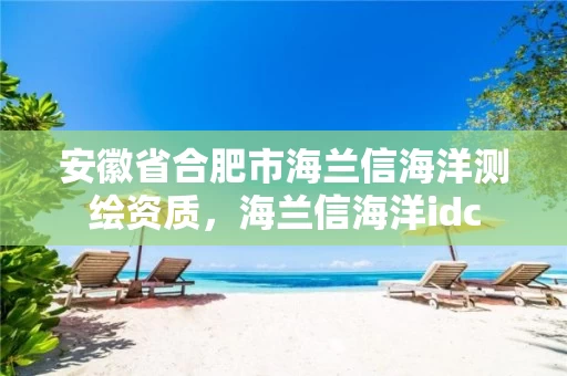 安徽省合肥市海兰信海洋测绘资质,海兰信海洋idc 安徽省合肥市海兰信海洋测绘资质,海兰信海洋idc