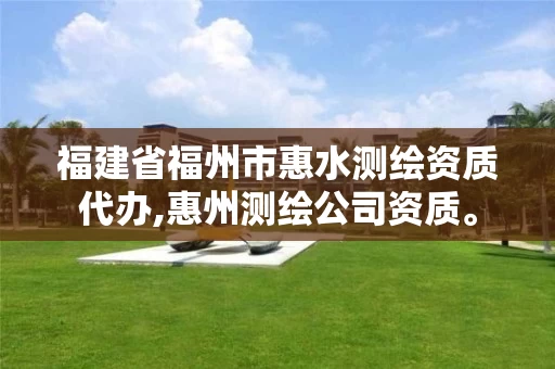 福建省福州市惠水测绘资质代办,惠州测绘公司资质。