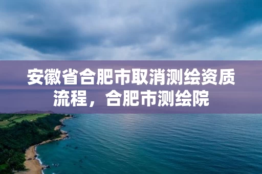 安徽省合肥市取消测绘资质流程，合肥市测绘院