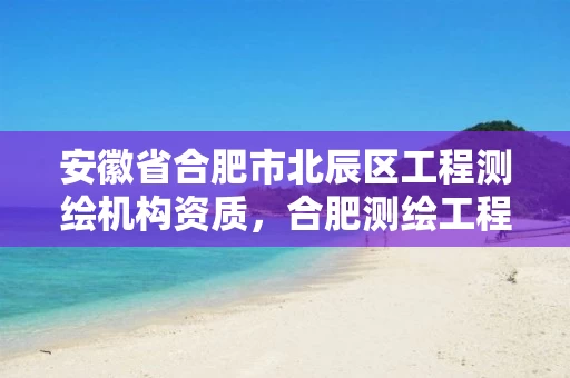 安徽省合肥市北辰区工程测绘机构资质，合肥测绘工程师