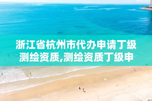 浙江省杭州市代办申请丁级测绘资质,测绘资质丁级申报条件 浙江省杭州市代办申请丁级测绘资质,测绘资质丁级申报条件