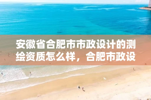 安徽省合肥市市政设计的测绘资质怎么样，合肥市政设计研究院有限公司官网