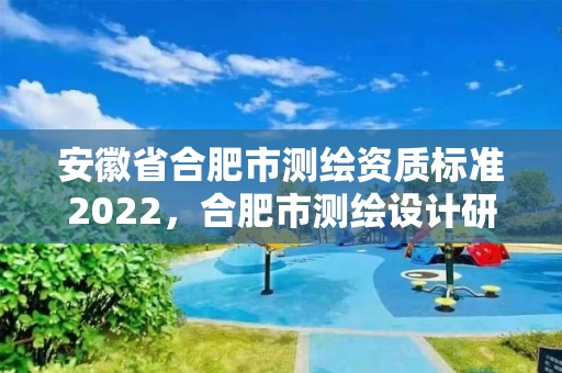 安徽省合肥市测绘资质标准2022,合肥市测绘设计研究院是国企吗 安徽省合肥市测绘资质标准2022,合肥市测绘设计研究院是国企吗