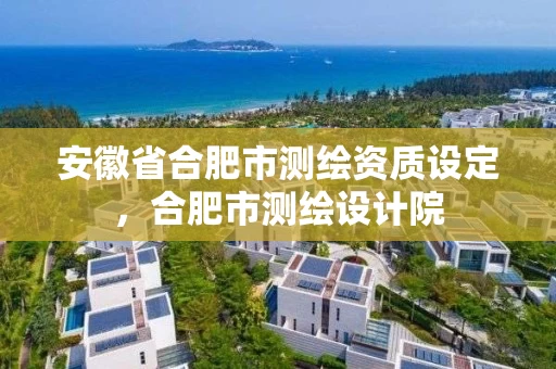 安徽省合肥市测绘资质设定,合肥市测绘设计院 安徽省合肥市测绘资质设定,合肥市测绘设计院