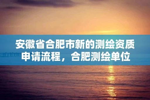 安徽省合肥市新的测绘资质申请流程，合肥测绘单位