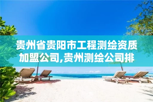 贵州省贵阳市工程测绘资质加盟公司,贵州测绘公司排名待遇