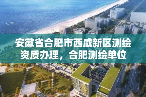 安徽省合肥市西咸新区测绘资质办理，合肥测绘单位