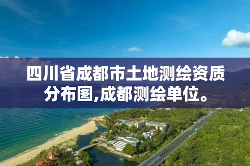 四川省成都市土地测绘资质分布图,成都测绘单位。 四川省成都市土地测绘资质分布图,成都测绘单位。