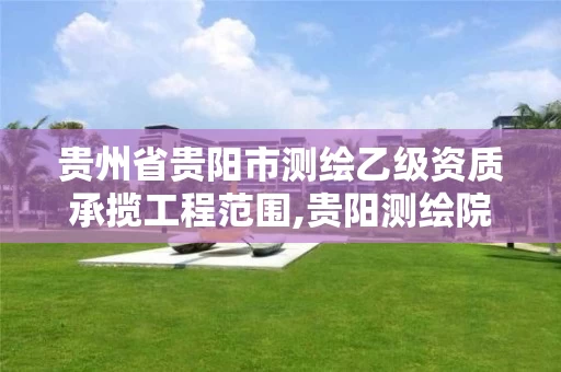 贵州省贵阳市测绘乙级资质承揽工程范围,贵阳测绘院。 贵州省贵阳市测绘乙级资质承揽工程范围,贵阳测绘院。