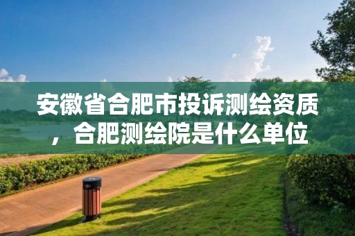安徽省合肥市投诉测绘资质，合肥测绘院是什么单位