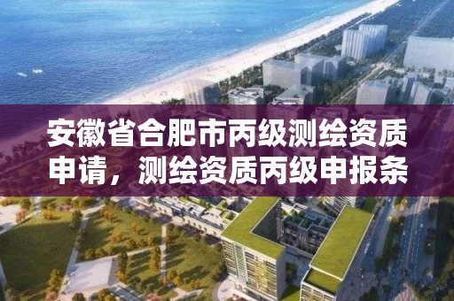 安徽省合肥市丙级测绘资质申请，测绘资质丙级申报条件
