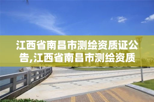 江西省南昌市测绘资质证公告,江西省南昌市测绘资质证公告在哪里查 江西省南昌市测绘资质证公告,江西省南昌市测绘资质证公告在哪里查