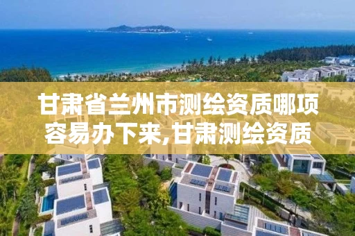 甘肃省兰州市测绘资质哪项容易办下来,甘肃测绘资质办理 甘肃省兰州市测绘资质哪项容易办下来,甘肃测绘资质办理