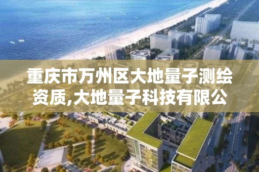 重庆市万州区大地量子测绘资质,大地量子科技有限公司怎么样