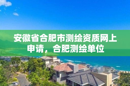 安徽省合肥市测绘资质网上申请，合肥测绘单位