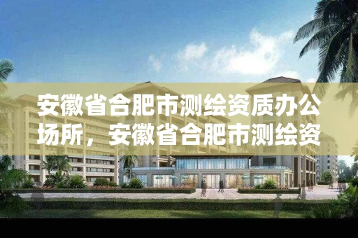 安徽省合肥市测绘资质办公场所，安徽省合肥市测绘资质办公场所有哪些