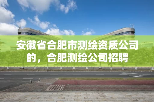 安徽省合肥市测绘资质公司的，合肥测绘公司招聘