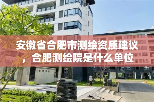 安徽省合肥市测绘资质建议，合肥测绘院是什么单位