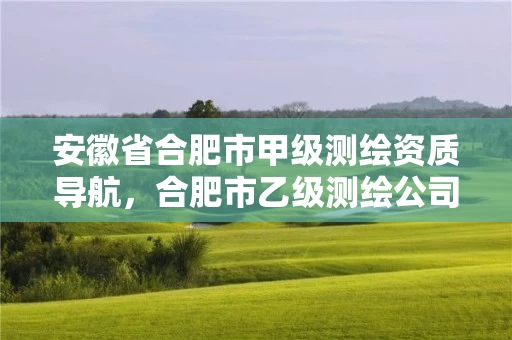 安徽省合肥市甲级测绘资质导航，合肥市乙级测绘公司