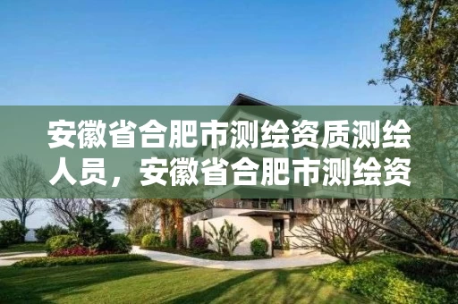 安徽省合肥市测绘资质测绘人员，安徽省合肥市测绘资质测绘人员名单公示