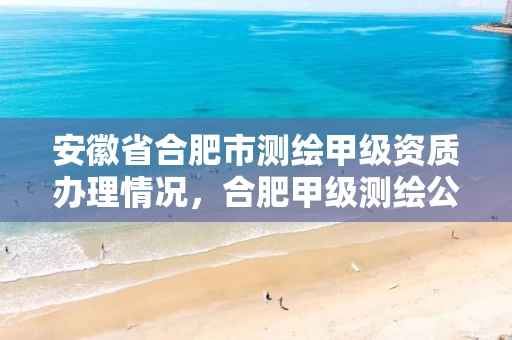安徽省合肥市测绘甲级资质办理情况，合肥甲级测绘公司