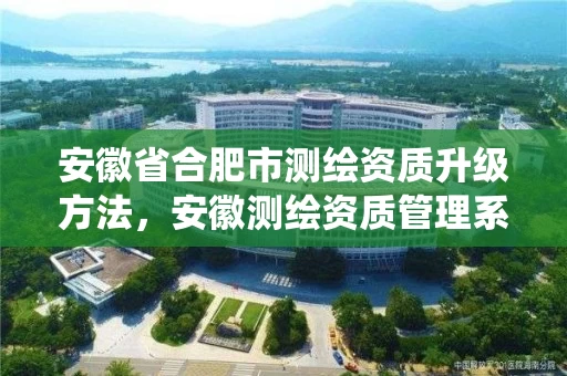 安徽省合肥市测绘资质升级方法，安徽测绘资质管理系统