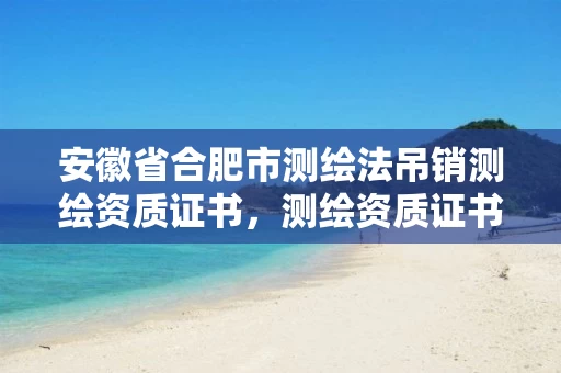 安徽省合肥市测绘法吊销测绘资质证书，测绘资质证书取消了吗