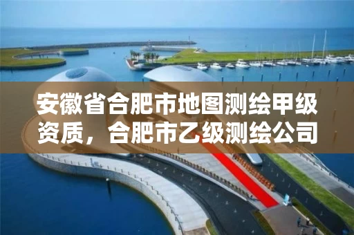 安徽省合肥市地图测绘甲级资质，合肥市乙级测绘公司