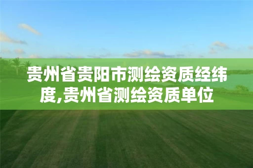 贵州省贵阳市测绘资质经纬度,贵州省测绘资质单位 贵州省贵阳市测绘资质经纬度,贵州省测绘资质单位