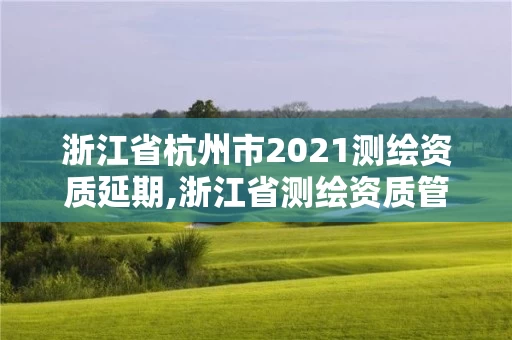 浙江省杭州市2021测绘资质延期,浙江省测绘资质管理实施细则