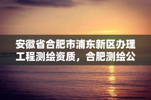 安徽省合肥市浦东新区办理工程测绘资质，合肥测绘公司招聘