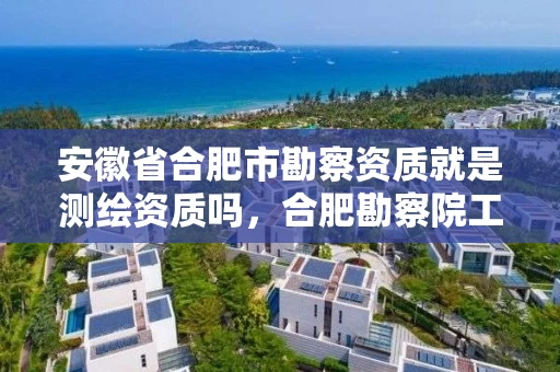 安徽省合肥市勘察资质就是测绘资质吗，合肥勘察院工资有多少