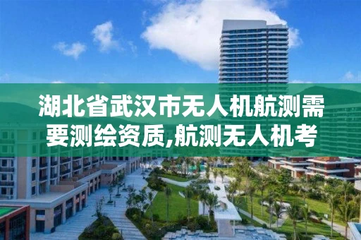 湖北省武汉市无人机航测需要测绘资质,航测无人机考证。