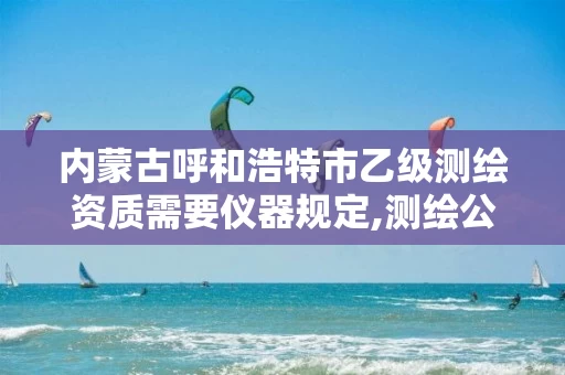 内蒙古呼和浩特市乙级测绘资质需要仪器规定,测绘公司乙级资质办理需要些条件。