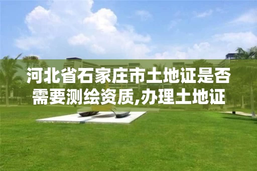 河北省石家庄市土地证是否需要测绘资质,办理土地证需要土地测绘。