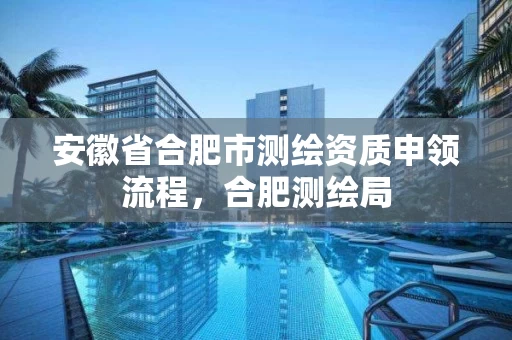 安徽省合肥市测绘资质申领流程，合肥测绘局