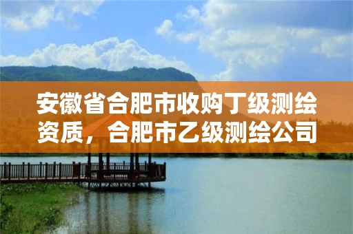 安徽省合肥市收购丁级测绘资质，合肥市乙级测绘公司